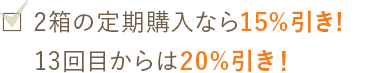 2箱の定期購入なら15％引き!13回目からは20％引き！