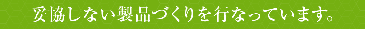 妥協しない製品づくりを行なっています。