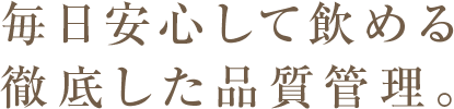 毎日安心して飲める徹底した品質管理。