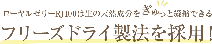 ローヤルゼリーRJ100は生の天然成分をぎゅっと凝縮できるフリーズドライ製法を採用！