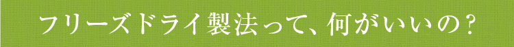 フリーズドライ製法って、何がいいの？