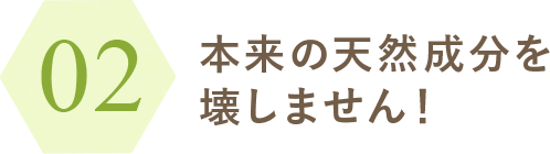 本来の天然成分を壊しません！